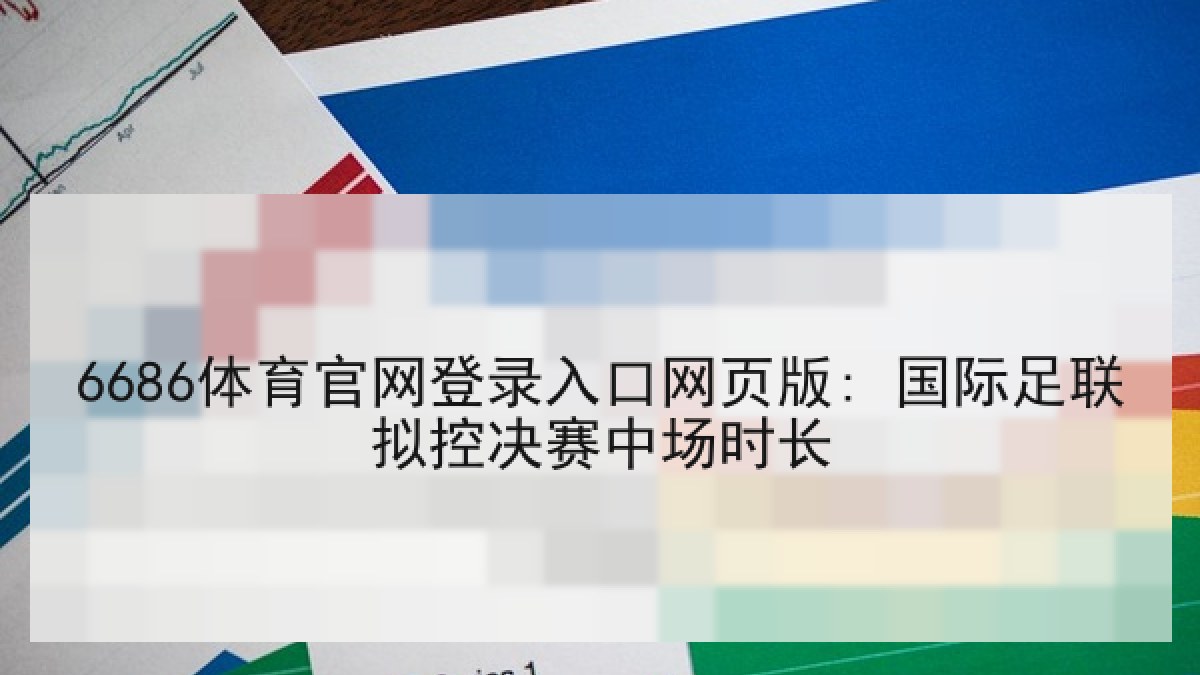 6686体育官网登录入口网页版: 国际足联拟控决赛中场时长 6686体育官网登录入口网页版: 国际足联拟控决赛中场时长