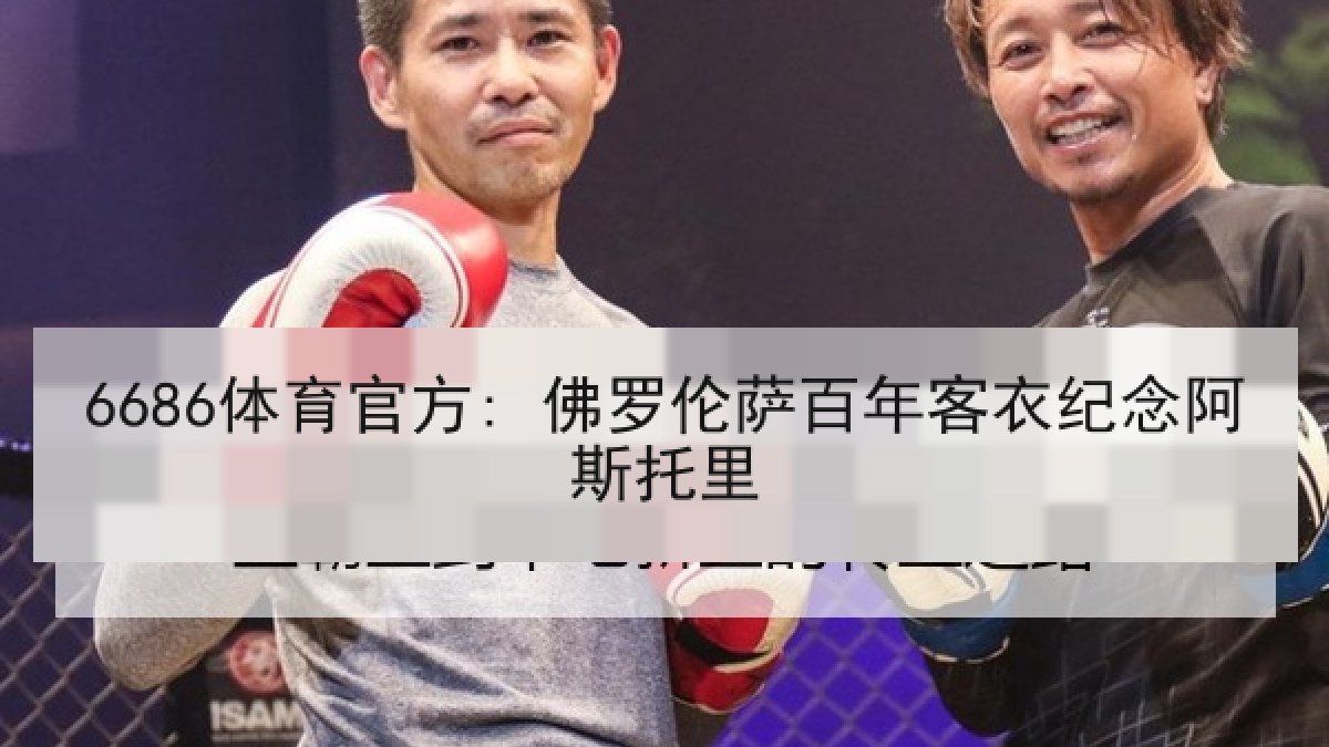 6686体育官方: 佛罗伦萨百年客衣纪念阿斯托里 6686体育官方: 佛罗伦萨百年客衣纪念阿斯托里
