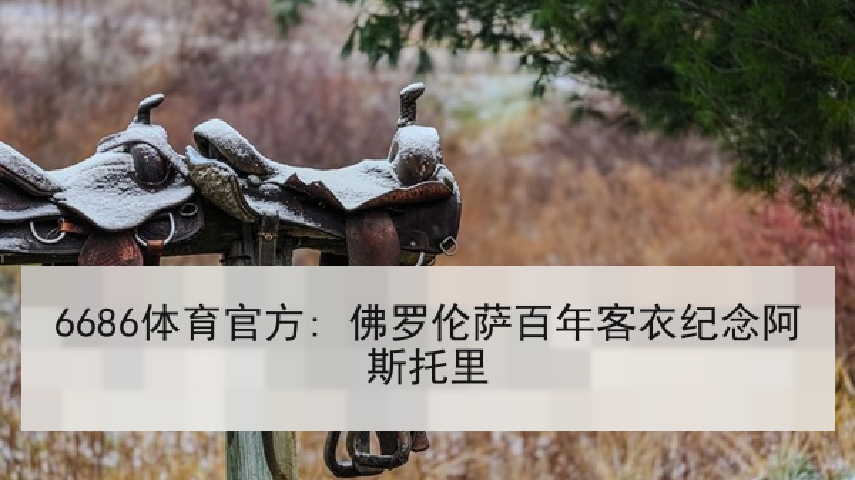 6686体育官方: 佛罗伦萨百年客衣纪念阿斯托里 6686体育官方: 佛罗伦萨百年客衣纪念阿斯托里